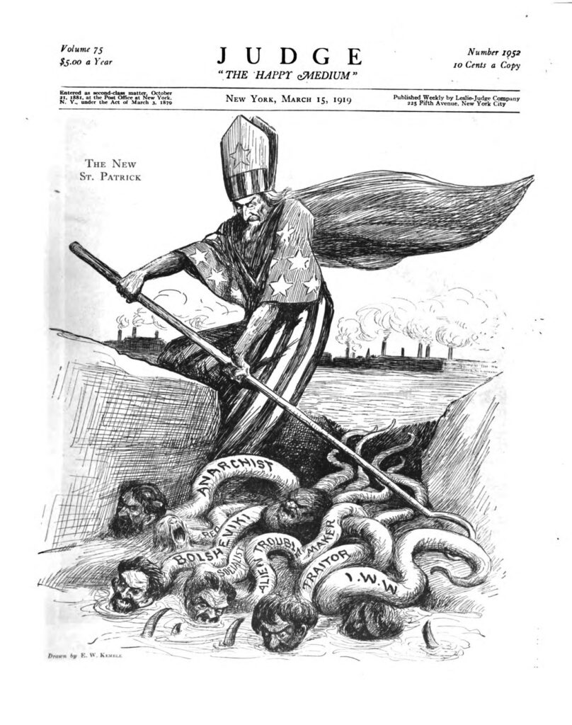 A November 1919 political cartoon from the cover of Judge Magazine depicts an angry Uncle Sam as St. Patrick driving the snakes from America. The snakes are labeled as Anarchist, Bolsheveki, Alien Trouble Maker, traitor, and I.W.W. (International Workers of the World)